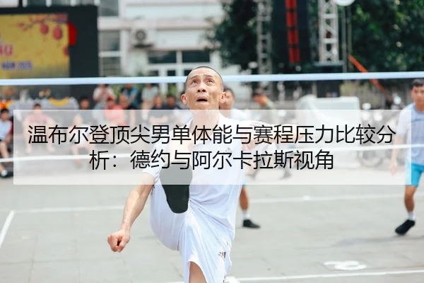 温布尔登顶尖男单体能与赛程压力比较分析：德约与阿尔卡拉斯视角
